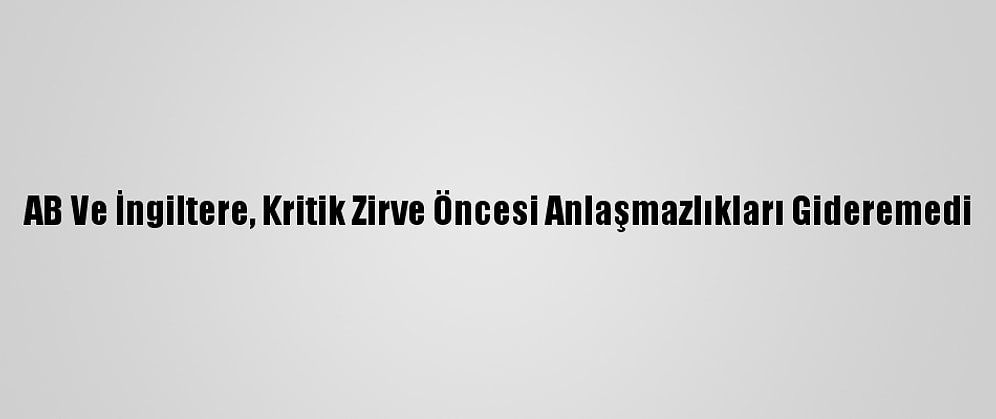 AB Ve İngiltere, Kritik Zirve Öncesi Anlaşmazlıkları Gideremedi