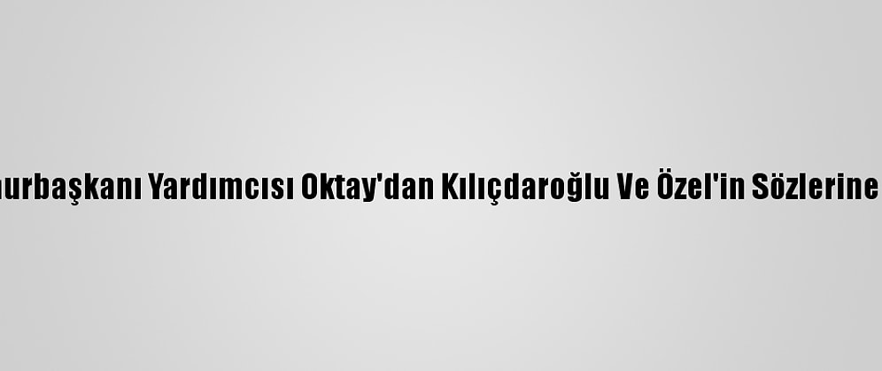 Cumhurbaşkanı Yardımcısı Oktay'dan Kılıçdaroğlu Ve Özel'in Sözlerine Yanıt: