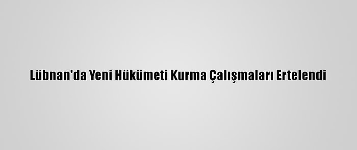 Lübnan'da Yeni Hükümeti Kurma Çalışmaları Ertelendi