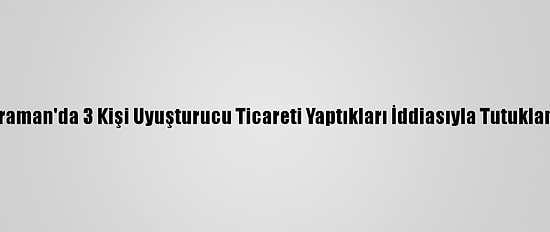 Karaman'da 3 Kişi Uyuşturucu Ticareti Yaptıkları İddiasıyla Tutuklandı