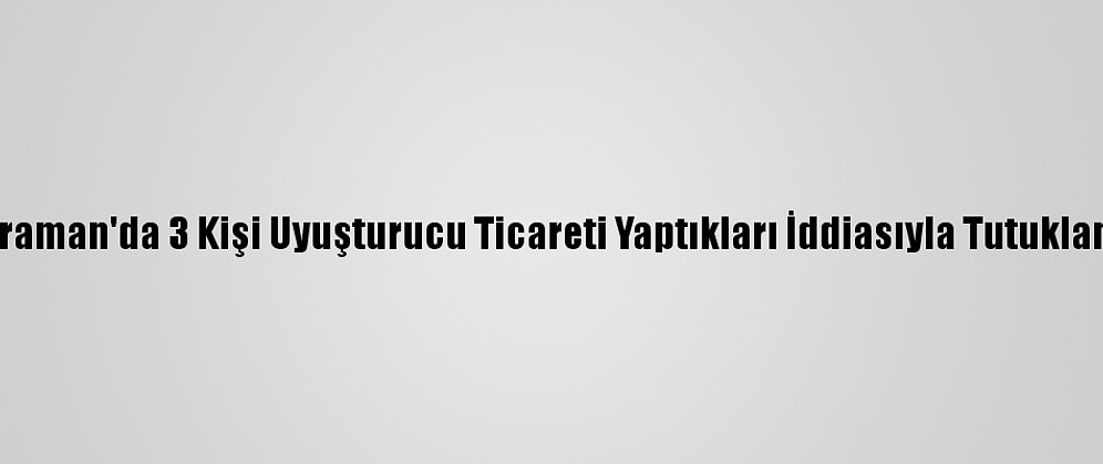 Karaman'da 3 Kişi Uyuşturucu Ticareti Yaptıkları İddiasıyla Tutuklandı
