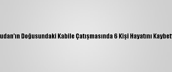 Sudan'ın Doğusundaki Kabile Çatışmasında 6 Kişi Hayatını Kaybetti