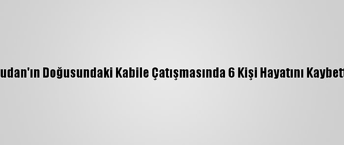 Sudan'ın Doğusundaki Kabile Çatışmasında 6 Kişi Hayatını Kaybetti