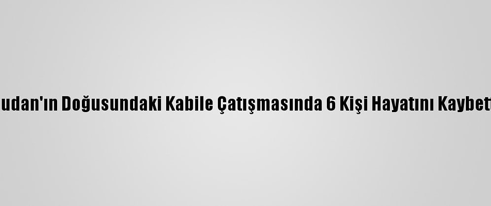 Sudan'ın Doğusundaki Kabile Çatışmasında 6 Kişi Hayatını Kaybetti