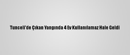 Tunceli'de Çıkan Yangında 4 Ev Kullanılamaz Hale Geldi