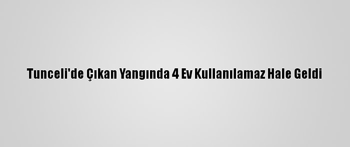 Tunceli'de Çıkan Yangında 4 Ev Kullanılamaz Hale Geldi