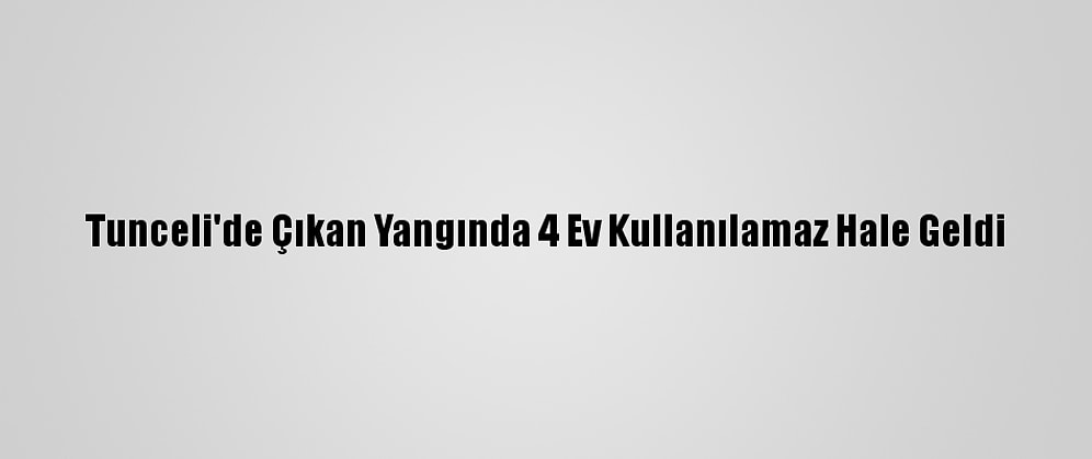 Tunceli'de Çıkan Yangında 4 Ev Kullanılamaz Hale Geldi