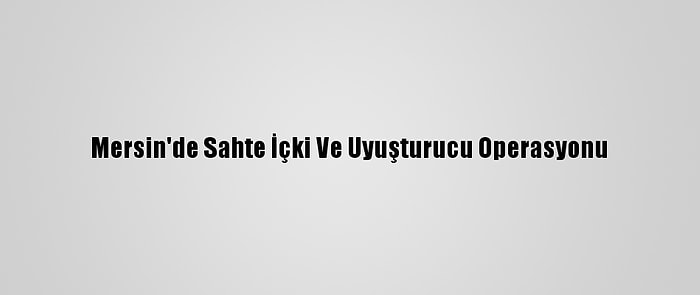 Mersin'de Sahte İçki Ve Uyuşturucu Operasyonu