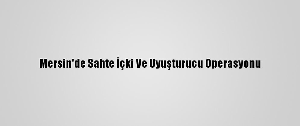 Mersin'de Sahte İçki Ve Uyuşturucu Operasyonu