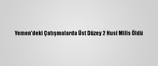Yemen'deki Çatışmalarda Üst Düzey 2 Husi Milis Öldü