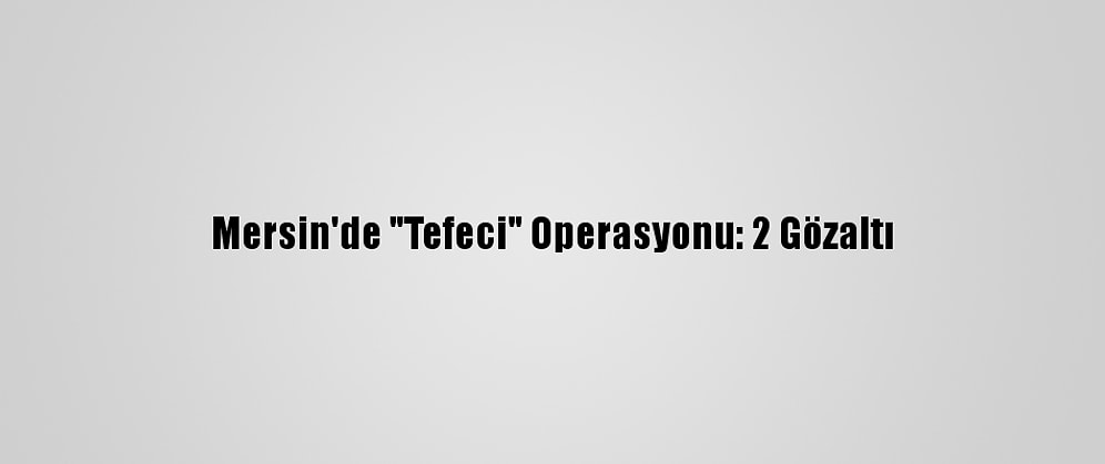 Mersin'de "Tefeci" Operasyonu: 2 Gözaltı
