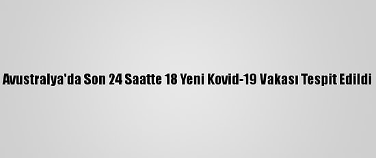 Avustralya'da Son 24 Saatte 18 Yeni Kovid-19 Vakası Tespit Edildi