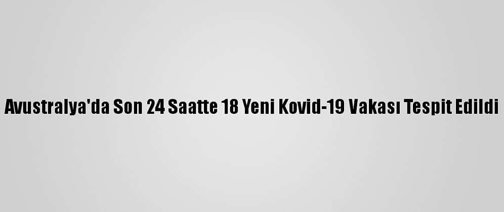 Avustralya'da Son 24 Saatte 18 Yeni Kovid-19 Vakası Tespit Edildi