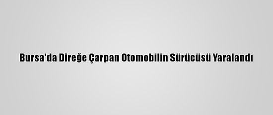 Bursa'da Direğe Çarpan Otomobilin Sürücüsü Yaralandı