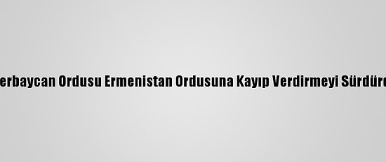 Azerbaycan Ordusu Ermenistan Ordusuna Kayıp Verdirmeyi Sürdürdü