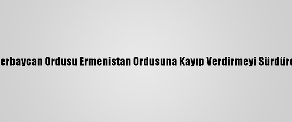 Azerbaycan Ordusu Ermenistan Ordusuna Kayıp Verdirmeyi Sürdürdü