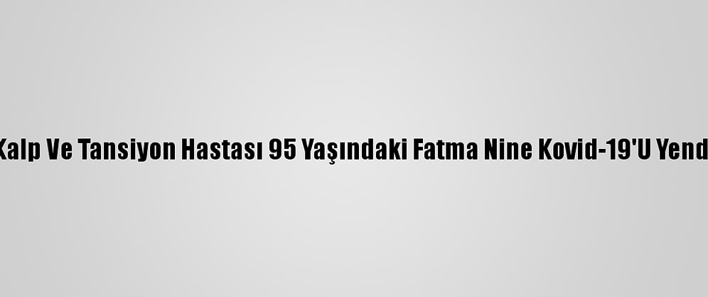 Kalp Ve Tansiyon Hastası 95 Yaşındaki Fatma Nine Kovid-19'U Yendi