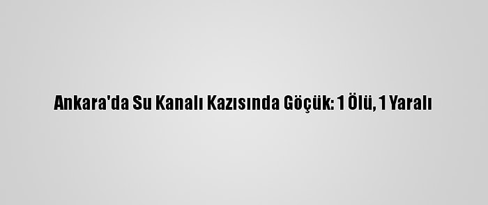 Ankara'da Su Kanalı Kazısında Göçük: 1 Ölü, 1 Yaralı