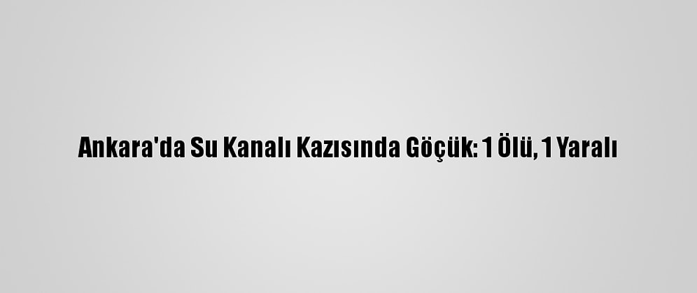 Ankara'da Su Kanalı Kazısında Göçük: 1 Ölü, 1 Yaralı