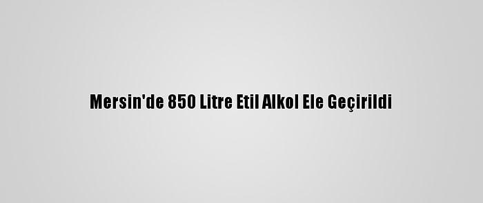 Mersin'de 850 Litre Etil Alkol Ele Geçirildi