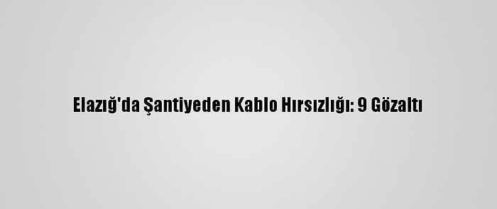 Elazığ'da Şantiyeden Kablo Hırsızlığı: 9 Gözaltı