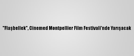 "Flaşbellek", Cinemed Montpellier Film Festivali'nde Yarışacak