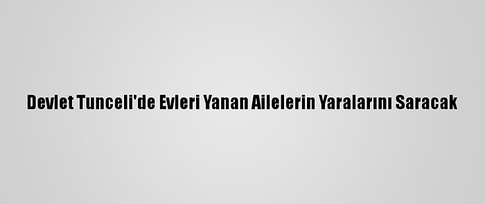 Devlet Tunceli'de Evleri Yanan Ailelerin Yaralarını Saracak