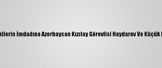 Ateş Hattındakilerin İmdadına Azerbaycan Kızılay Görevlisi Haydarov Ve Küçük Ekibi Yetişiyor