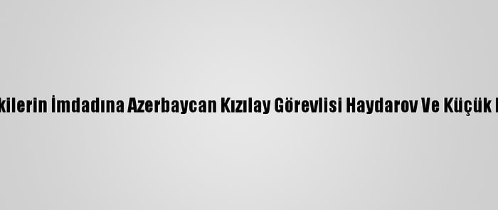 Ateş Hattındakilerin İmdadına Azerbaycan Kızılay Görevlisi Haydarov Ve Küçük Ekibi Yetişiyor