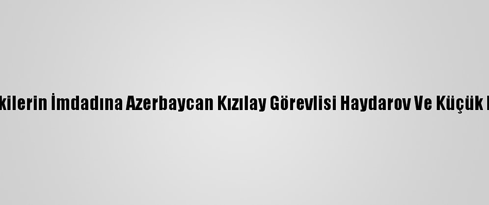 Ateş Hattındakilerin İmdadına Azerbaycan Kızılay Görevlisi Haydarov Ve Küçük Ekibi Yetişiyor