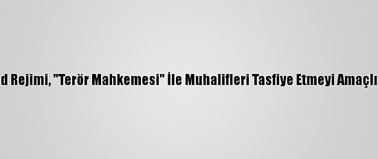 Esed Rejimi, "Terör Mahkemesi" İle Muhalifleri Tasfiye Etmeyi Amaçlıyor