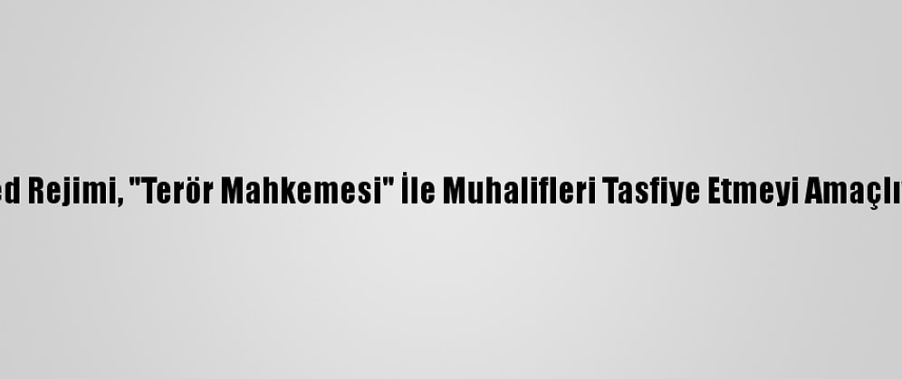 Esed Rejimi, "Terör Mahkemesi" İle Muhalifleri Tasfiye Etmeyi Amaçlıyor