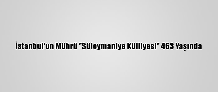 İstanbul'un Mührü "Süleymaniye Külliyesi" 463 Yaşında