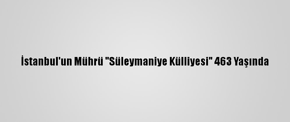 İstanbul'un Mührü "Süleymaniye Külliyesi" 463 Yaşında