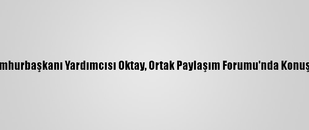 Cumhurbaşkanı Yardımcısı Oktay, Ortak Paylaşım Forumu'nda Konuştu:
