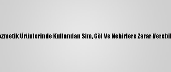 Kozmetik Ürünlerinde Kullanılan Sim, Göl Ve Nehirlere Zarar Verebilir