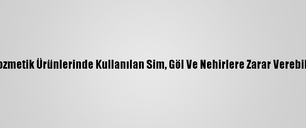 Kozmetik Ürünlerinde Kullanılan Sim, Göl Ve Nehirlere Zarar Verebilir