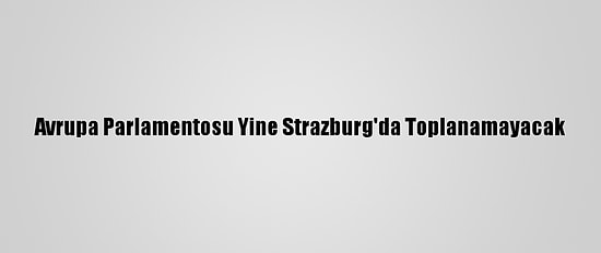 Avrupa Parlamentosu Yine Strazburg'da Toplanamayacak