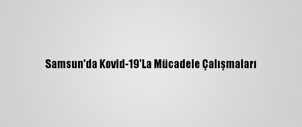 Samsun'da Kovid-19'La Mücadele Çalışmaları