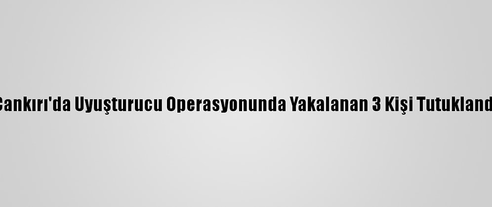 Çankırı'da Uyuşturucu Operasyonunda Yakalanan 3 Kişi Tutuklandı