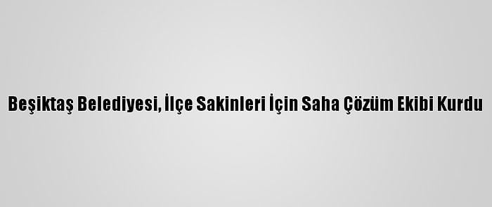 Beşiktaş Belediyesi, İlçe Sakinleri İçin Saha Çözüm Ekibi Kurdu