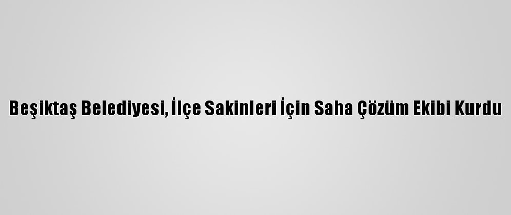 Beşiktaş Belediyesi, İlçe Sakinleri İçin Saha Çözüm Ekibi Kurdu