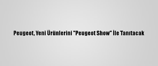 Peugeot, Yeni Ürünlerini "Peugeot Show" İle Tanıtacak
