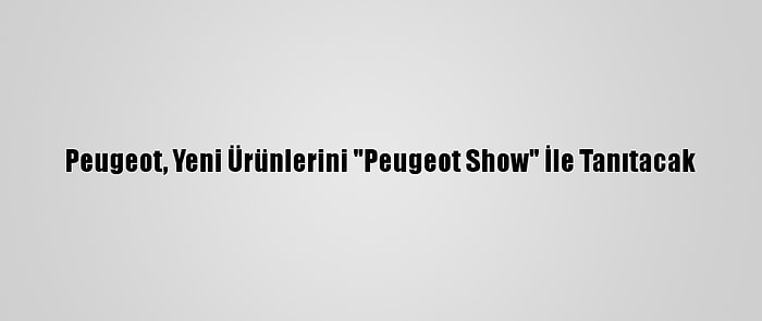 Peugeot, Yeni Ürünlerini "Peugeot Show" İle Tanıtacak