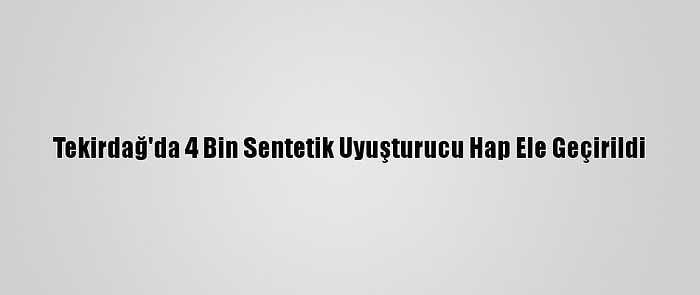 Tekirdağ'da 4 Bin Sentetik Uyuşturucu Hap Ele Geçirildi