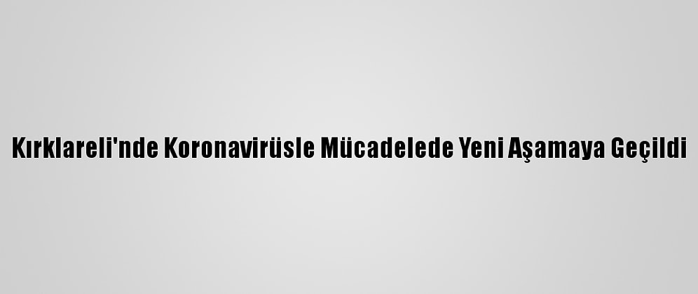Kırklareli'nde Koronavirüsle Mücadelede Yeni Aşamaya Geçildi