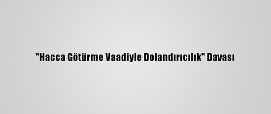 "Hacca Götürme Vaadiyle Dolandırıcılık" Davası