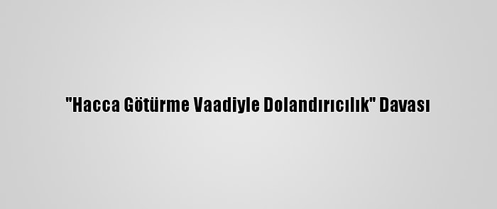 "Hacca Götürme Vaadiyle Dolandırıcılık" Davası