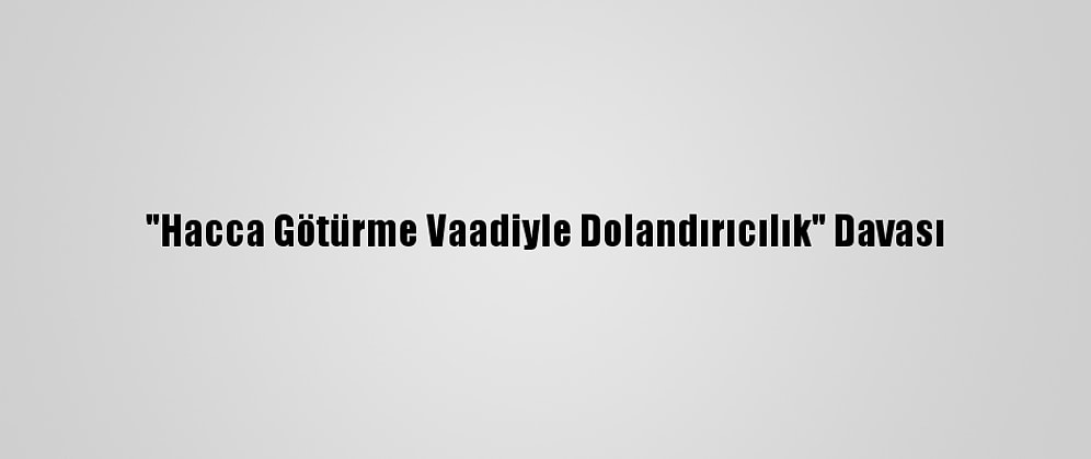 "Hacca Götürme Vaadiyle Dolandırıcılık" Davası