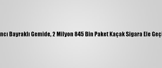 Yabancı Bayraklı Gemide, 2 Milyon 845 Bin Paket Kaçak Sigara Ele Geçirildi